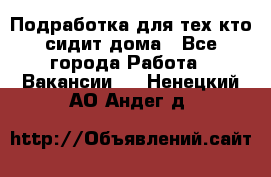 Подработка для тех,кто сидит дома - Все города Работа » Вакансии   . Ненецкий АО,Андег д.